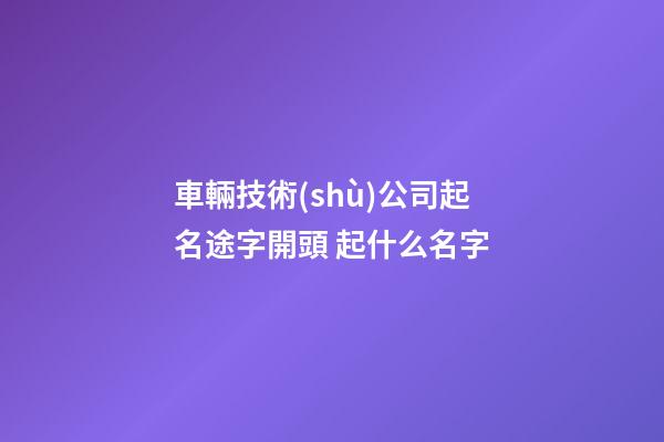 車輛技術(shù)公司起名途字開頭 起什么名字-第1張-公司起名-玄機派